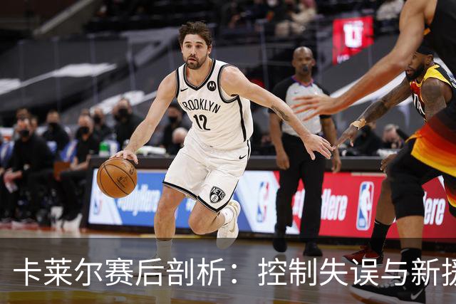 卡莱尔赛后剖析：控制失误与新援融入成为关键
