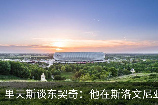 里夫斯谈东契奇：他在斯洛文尼亚是备受崇敬的明星